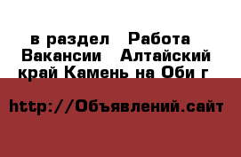  в раздел : Работа » Вакансии . Алтайский край,Камень-на-Оби г.